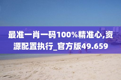 最準(zhǔn)一肖一碼100%精準(zhǔn)心,資源配置執(zhí)行_官方版49.659