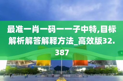 最準(zhǔn)一肖一碼一一子中特,目標(biāo)解析解答解釋方法_高效版32.387