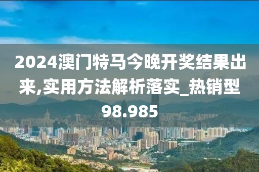 2024澳門特馬今晚開獎結(jié)果出來,實用方法解析落實_熱銷型98.985