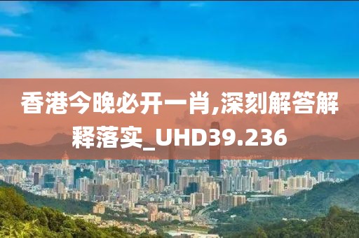 香港今晚必開一肖,深刻解答解釋落實(shí)_UHD39.236