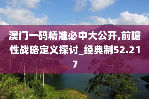 澳門一碼精準(zhǔn)必中大公開,前瞻性戰(zhàn)略定義探討_經(jīng)典制52.217