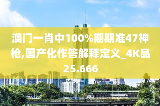 澳門(mén)一肖中100%期期準(zhǔn)47神槍,國(guó)產(chǎn)化作答解釋定義_4K品25.666