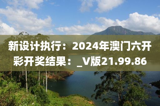 新設(shè)計執(zhí)行：2024年澳門六開彩開獎結(jié)果：_V版21.99.86