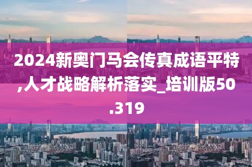 2024新奧門馬會傳真成語平特,人才戰(zhàn)略解析落實_培訓(xùn)版50.319