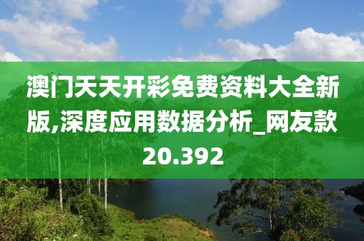 澳門天天開彩免費(fèi)資料大全新版,深度應(yīng)用數(shù)據(jù)分析_網(wǎng)友款20.392