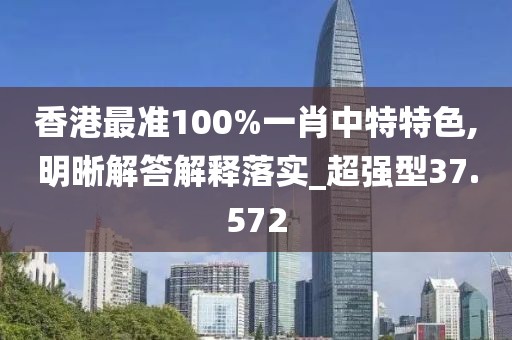 香港最準(zhǔn)100%一肖中特特色,明晰解答解釋落實(shí)_超強(qiáng)型37.572