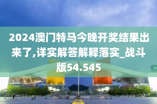 2024澳門特馬今晚開獎(jiǎng)結(jié)果出來(lái)了,詳實(shí)解答解釋落實(shí)_戰(zhàn)斗版54.545