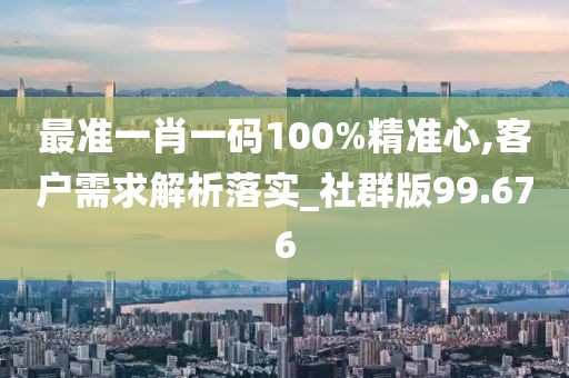 最準(zhǔn)一肖一碼100%精準(zhǔn)心,客戶需求解析落實(shí)_社群版99.676