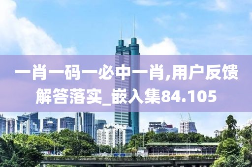 一肖一碼一必中一肖,用戶反饋解答落實_嵌入集84.105