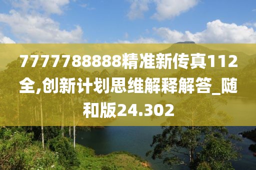 7777788888精準(zhǔn)新傳真112全,創(chuàng)新計(jì)劃思維解釋解答_隨和版24.302