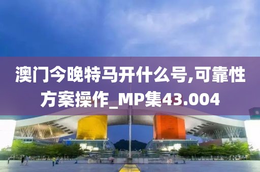 澳門今晚特馬開什么號,可靠性方案操作_MP集43.004