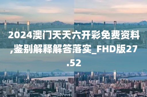 2024澳門天天六開彩免費資料,鑒別解釋解答落實_FHD版27.52