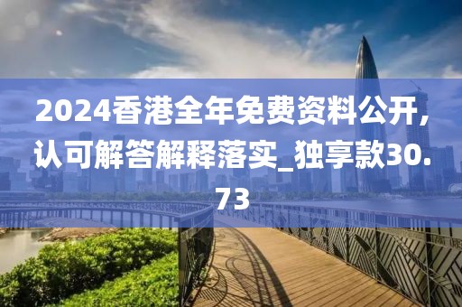 2024香港全年免費資料公開,認可解答解釋落實_獨享款30.73