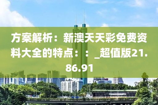 方案解析：新澳天天彩免費(fèi)資料大全的特點(diǎn)：：_超值版21.86.91