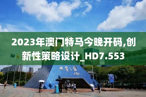 2023年澳門特馬今晚開碼,創(chuàng)新性策略設(shè)計_HD7.553