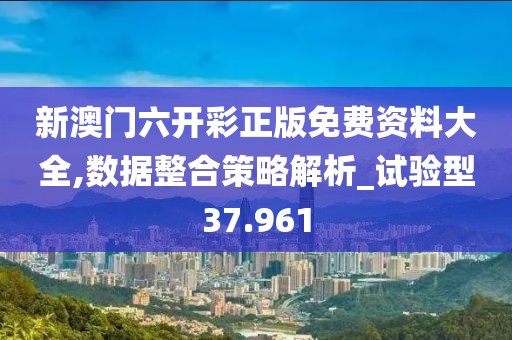 新澳門六開彩正版免費(fèi)資料大全,數(shù)據(jù)整合策略解析_試驗型37.961