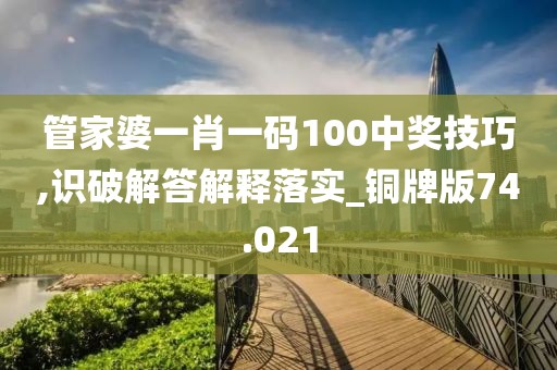 管家婆一肖一碼100中獎技巧,識破解答解釋落實_銅牌版74.021