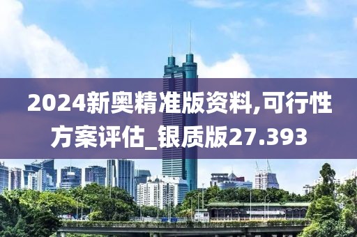 2024新奧精準(zhǔn)版資料,可行性方案評(píng)估_銀質(zhì)版27.393