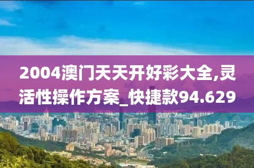 2004澳門(mén)天天開(kāi)好彩大全,靈活性操作方案_快捷款94.629