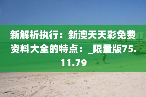 新解析執(zhí)行：新澳天天彩免費資料大全的特點：_限量版75.11.79