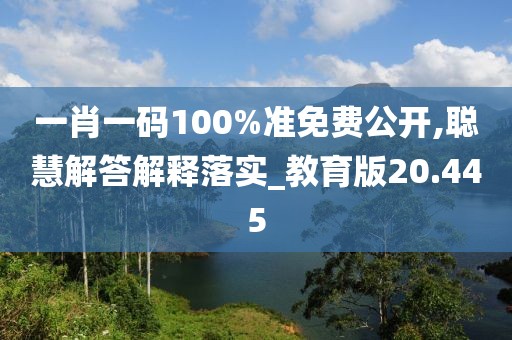 一肖一碼100%準(zhǔn)免費(fèi)公開(kāi),聰慧解答解釋落實(shí)_教育版20.445