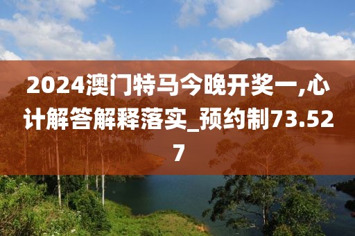 2024澳門特馬今晚開獎(jiǎng)一,心計(jì)解答解釋落實(shí)_預(yù)約制73.527