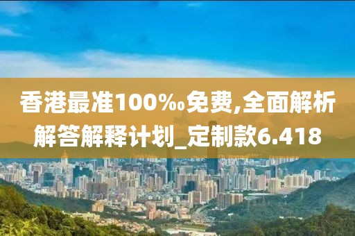 香港最準100‰免費,全面解析解答解釋計劃_定制款6.418