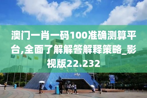 澳門一肖一碼100準確測算平臺,全面了解解答解釋策略_影視版22.232