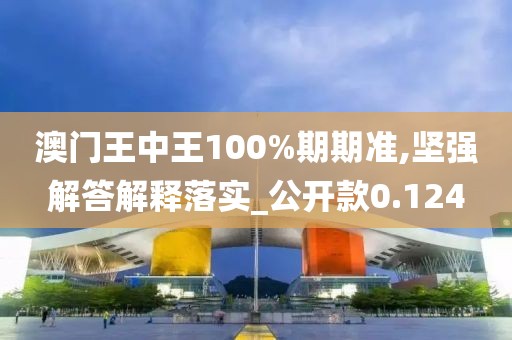 澳門王中王100%期期準,堅強解答解釋落實_公開款0.124