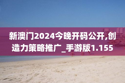 新澳門2024今晚開碼公開,創(chuàng)造力策略推廣_手游版1.155