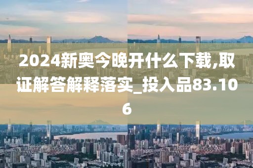 2024新奧今晚開什么下載,取證解答解釋落實_投入品83.106