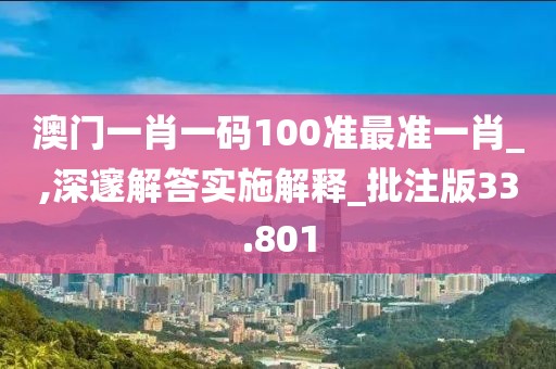 澳門一肖一碼100準最準一肖_,深邃解答實施解釋_批注版33.801