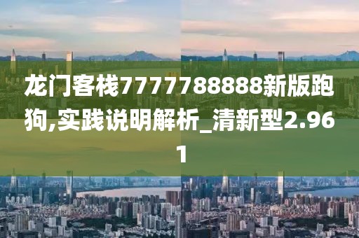 龍門客棧7777788888新版跑狗,實(shí)踐說(shuō)明解析_清新型2.961