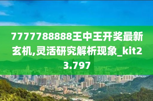 7777788888王中王開獎最新玄機(jī),靈活研究解析現(xiàn)象_kit23.797