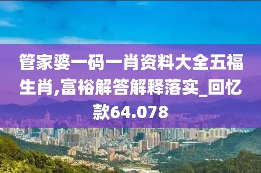 管家婆一碼一肖資料大全五福生肖,富裕解答解釋落實_回憶款64.078