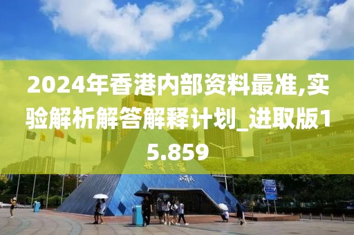 2024年香港內(nèi)部資料最準,實驗解析解答解釋計劃_進取版15.859