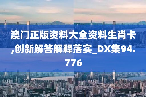 澳門正版資料大全資料生肖卡,創(chuàng)新解答解釋落實_DX集94.776