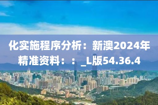 化實(shí)施程序分析：新澳2024年精準(zhǔn)資料：：_L版54.36.4