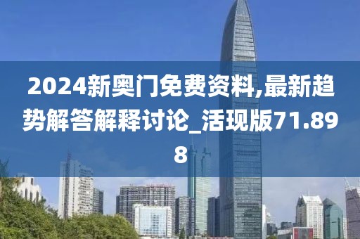 2024新奧門免費資料,最新趨勢解答解釋討論_活現(xiàn)版71.898