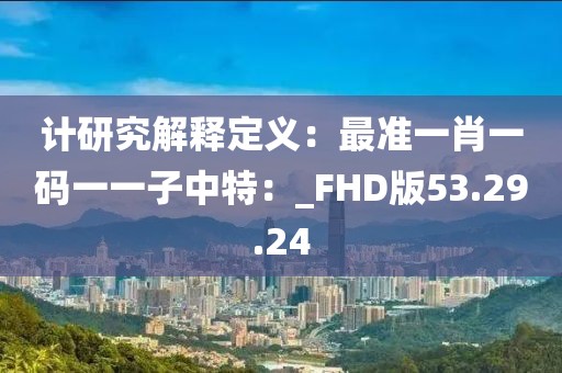 計(jì)研究解釋定義：最準(zhǔn)一肖一碼一一子中特：_FHD版53.29.24