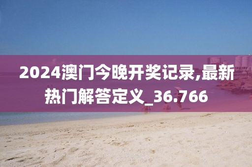 2024澳門今晚開獎記錄,最新熱門解答定義_36.766