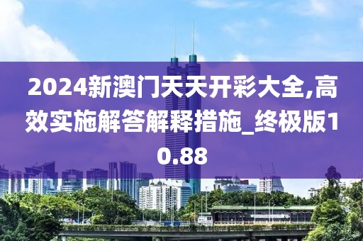 2024新澳門天天開(kāi)彩大全,高效實(shí)施解答解釋措施_終極版10.88