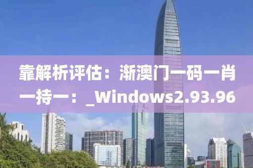 靠解析評估：漸澳門一碼一肖一持一：_Windows2.93.96