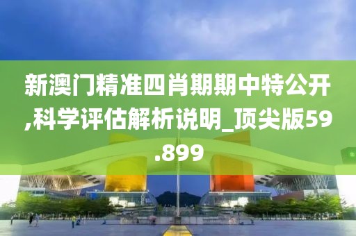 新澳門精準四肖期期中特公開,科學評估解析說明_頂尖版59.899