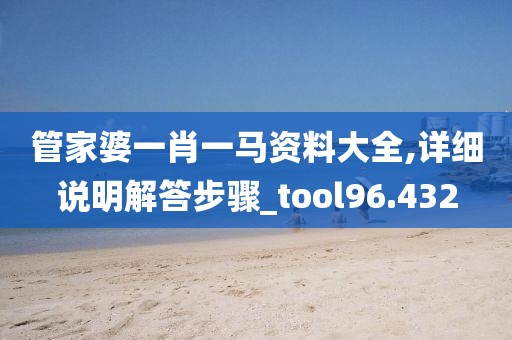 管家婆一肖一馬資料大全,詳細說明解答步驟_tool96.432