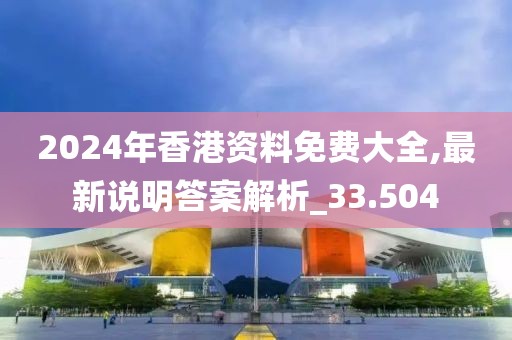 2024年香港資料免費(fèi)大全,最新說(shuō)明答案解析_33.504