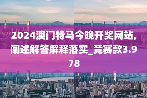 2024澳門特馬今晚開(kāi)獎(jiǎng)網(wǎng)站,闡述解答解釋落實(shí)_競(jìng)賽款3.978