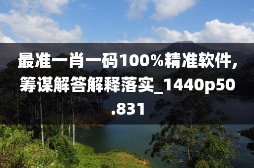 最準(zhǔn)一肖一碼100%精準(zhǔn)軟件,籌謀解答解釋落實(shí)_1440p50.831