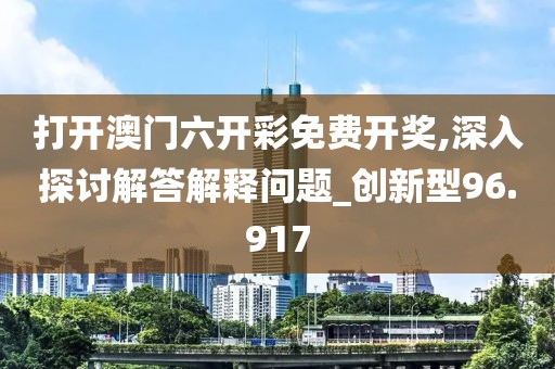 打開澳門六開彩免費開獎,深入探討解答解釋問題_創(chuàng)新型96.917