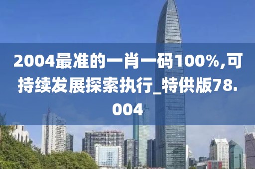 2004最準(zhǔn)的一肖一碼100%,可持續(xù)發(fā)展探索執(zhí)行_特供版78.004